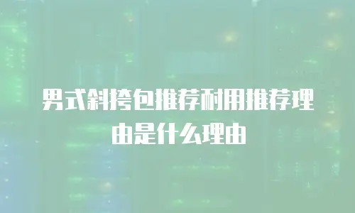 男式斜挎包推荐耐用推荐理由是什么理由
