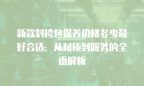 新款斜挎包保养价格多少最好合适：从材质到服务的全面解析