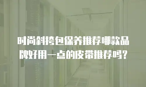时尚斜挎包保养推荐哪款品牌好用一点的皮带推荐吗？