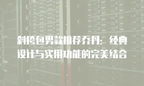 斜挎包男款推荐乔丹：经典设计与实用功能的完美结合