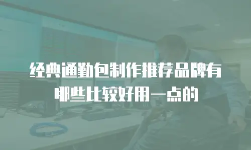 经典通勤包制作推荐品牌有哪些比较好用一点的