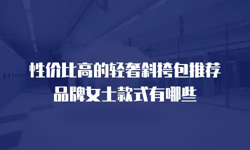 性价比高的轻奢斜挎包推荐品牌女士款式有哪些