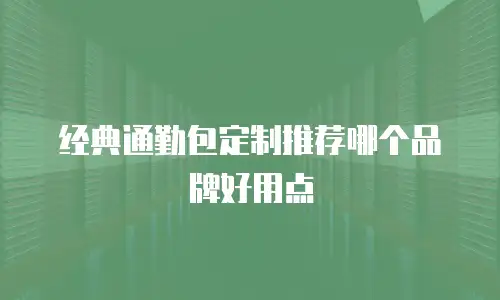 经典通勤包定制推荐哪个品牌好用点