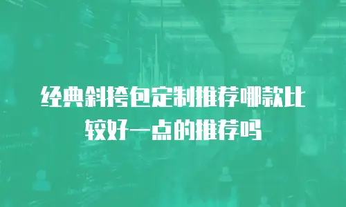 经典斜挎包定制推荐哪款比较好一点的推荐吗