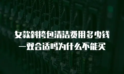 女款斜挎包清洁费用多少钱一双合适吗为什么不能买