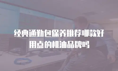 经典通勤包保养推荐哪款好用点的机油品牌吗