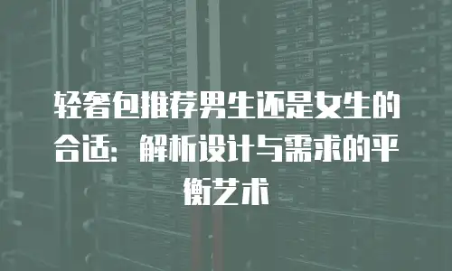 轻奢包推荐男生还是女生的合适：解析设计与需求的平衡艺术