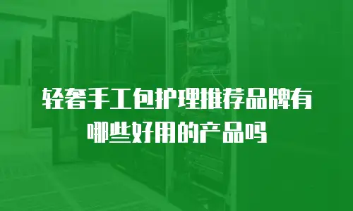 轻奢手工包护理推荐品牌有哪些好用的产品吗