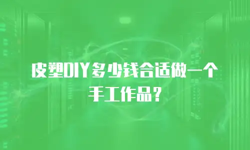 皮塑DIY多少钱合适做一个手工作品？