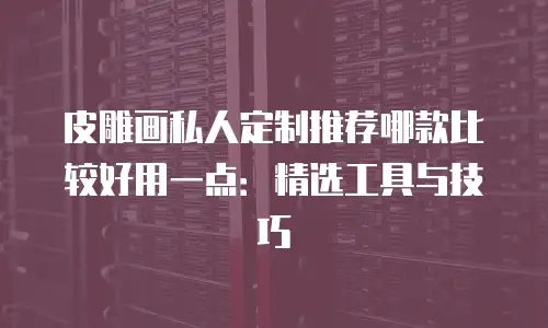 皮雕画私人定制推荐哪款比较好用一点：精选工具与技巧