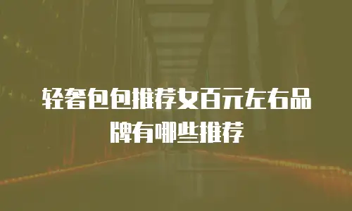 轻奢包包推荐女百元左右品牌有哪些推荐