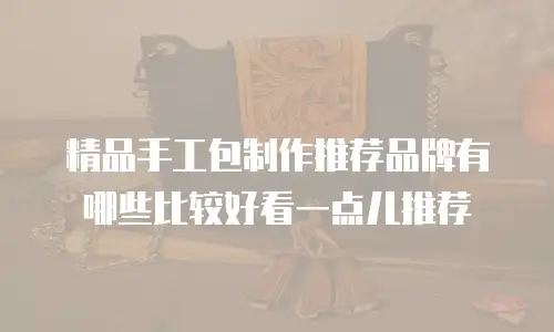 精品手工包制作推荐品牌有哪些比较好看一点儿推荐