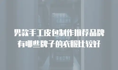 男款手工皮包制作推荐品牌有哪些牌子的衣服比较好
