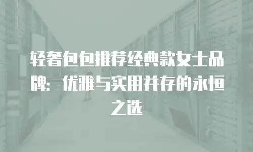 轻奢包包推荐经典款女士品牌：优雅与实用并存的永恒之选