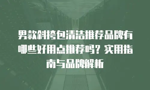 男款斜挎包清洁推荐品牌有哪些好用点推荐吗？实用指南与品牌解析