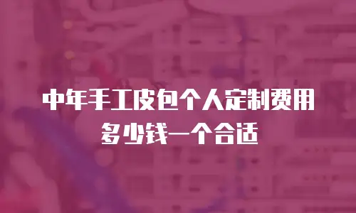 中年手工皮包个人定制费用多少钱一个合适