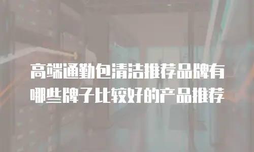 高端通勤包清洁推荐品牌有哪些牌子比较好的产品推荐