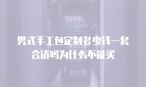 男式手工包定制多少钱一套合适吗为什么不能买