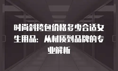 时尚斜挎包价格多少合适女生用品：从材质到品牌的专业解析