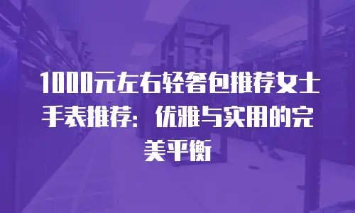 1000元左右轻奢包推荐女士手表推荐：优雅与实用的完美平衡