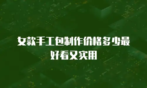 女款手工包制作价格多少最好看又实用