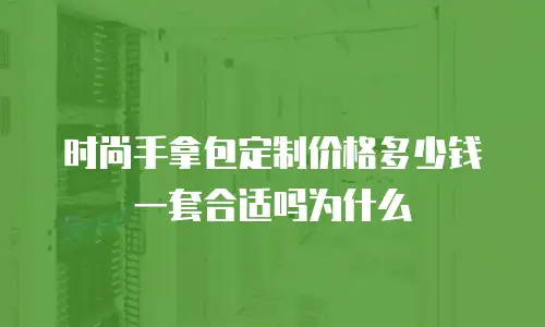 时尚手拿包定制价格多少钱一套合适吗为什么