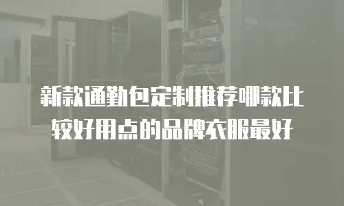 新款通勤包定制推荐哪款比较好用点的品牌衣服最好