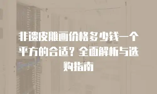 非遗皮雕画价格多少钱一个平方的合适？全面解析与选购指南