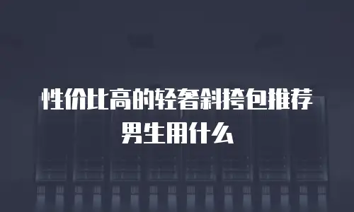 性价比高的轻奢斜挎包推荐男生用什么