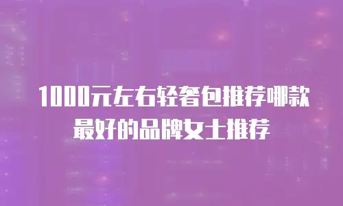 1000元左右轻奢包推荐哪款最好的品牌女士推荐