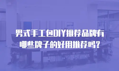 男式手工包DIY推荐品牌有哪些牌子的好用推荐吗？
