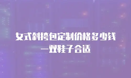 女式斜挎包定制价格多少钱一双鞋子合适