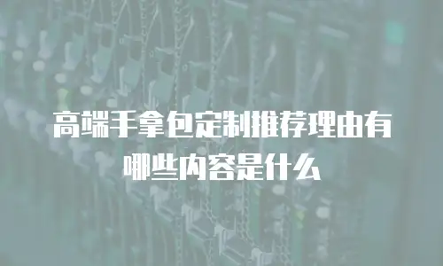 高端手拿包定制推荐理由有哪些内容是什么