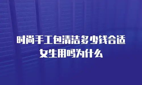 时尚手工包清洁多少钱合适女生用吗为什么