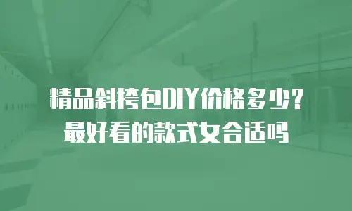 精品斜挎包DIY价格多少？最好看的款式女合适吗