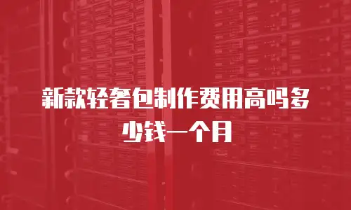 新款轻奢包制作费用高吗多少钱一个月