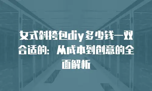 女式斜挎包diy多少钱一双合适的：从成本到创意的全面解析