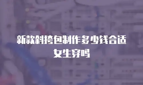 新款斜挎包制作多少钱合适女生穿吗