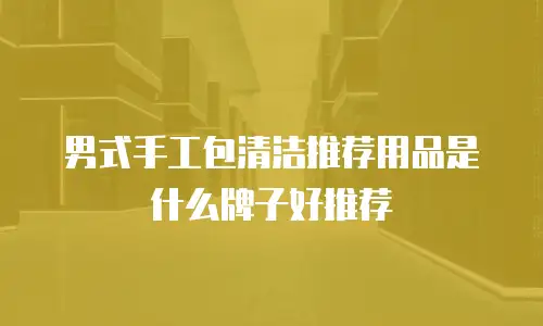 男式手工包清洁推荐用品是什么牌子好推荐
