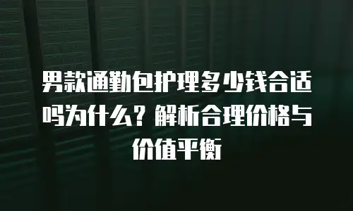 男款通勤包护理多少钱合适吗为什么？解析合理价格与价值平衡