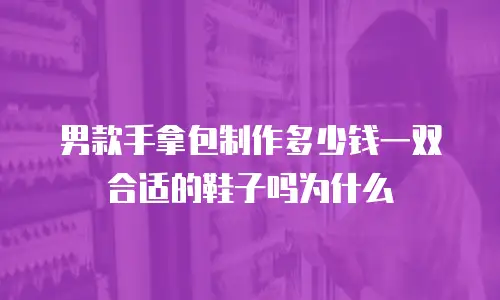 男款手拿包制作多少钱一双合适的鞋子吗为什么