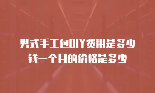 男式手工包DIY费用是多少钱一个月的价格是多少