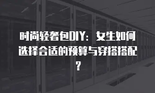 时尚轻奢包DIY：女生如何选择合适的预算与穿搭搭配？