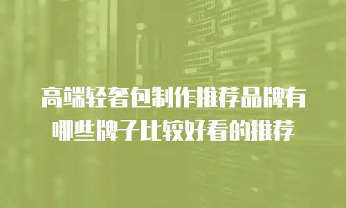 高端轻奢包制作推荐品牌有哪些牌子比较好看的推荐