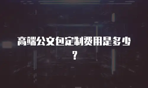 高端公文包定制费用是多少？