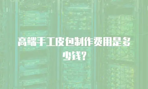 高端手工皮包制作费用是多少钱？