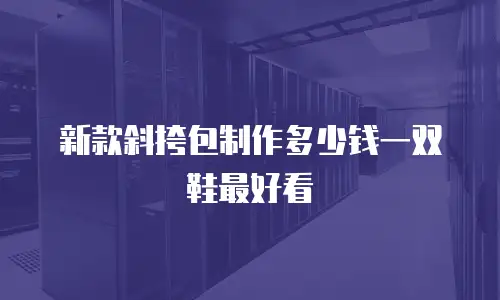 新款斜挎包制作多少钱一双鞋最好看