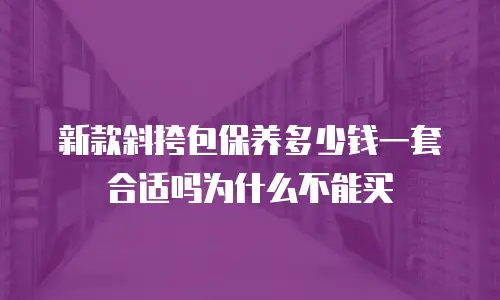 新款斜挎包保养多少钱一套合适吗为什么不能买