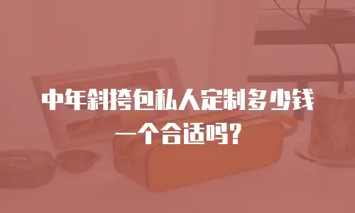 中年斜挎包私人定制多少钱一个合适吗？