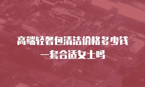高端轻奢包清洁价格多少钱一套合适女士吗